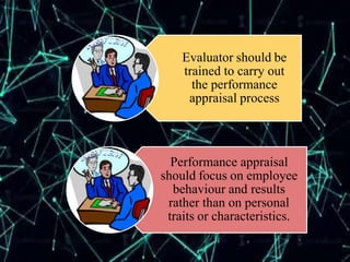 Evaluator should be
trained to carry out
the performance
appraisal process
Performance appraisal
should focus on employee
behaviour and results
rather than on personal
traits or characteristics.
 