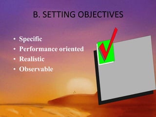 B. SETTING OBJECTIVES
• Specific
• Performance oriented
• Realistic
• Observable
 