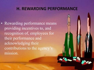 H. REWARDING PERFORMANCE
• Rewarding performance means
providing incentives to, and
recognition of, employees for
their performance and
acknowledging their
contributions to the agency’s
mission.
 