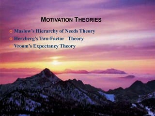 MOTIVATION THEORIES
 Maslow’s Hierarchy of Needs Theory
 Herzberg’s Two-Factor Theory
 Vroom’s Expectancy Theory
 