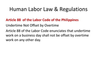 Human Labor Law & Regulations
Article 88 of the Labor Code of the Philippines
Undertime Not Offset by Overtime
Article 88 of the Labor Code enunciates that undertime
work on a business day shall not be offset by overtime
work on any other day.
 