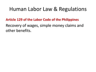 Human Labor Law & Regulations
Article 129 of the Labor Code of the Philippines
Recovery of wages, simple money claims and
other benefits.
 
