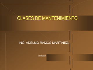 03/08/2023
CLASES DE MANTENIMIENTO
ING. ADELMO RAMOS MARTINEZ.
 