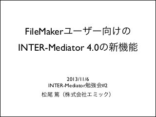 FileMakerユーザー向けの	

INTER-Mediator 4.0の新機能
2013/11/6	

INTER-Mediator勉強会#2	

松尾 篤（株式会社エミック）

 