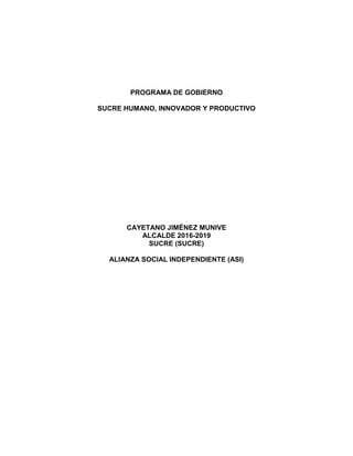 PROGRAMA DE GOBIERNO
SUCRE HUMANO, INNOVADOR Y PRODUCTIVO
CAYETANO JIMÉNEZ MUNIVE
ALCALDE 2016-2019
SUCRE (SUCRE)
ALIANZA SOCIAL INDEPENDIENTE (ASI)
 