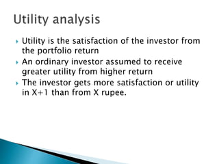  Utility is the satisfaction of the investor from
the portfolio return
 An ordinary investor assumed to receive
greater utility from higher return
 The investor gets more satisfaction or utility
in X+1 than from X rupee.
 
