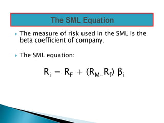  The measure of risk used in the SML is the
beta coefficient of company.
 The SML equation:
Ri = RF + (RM-Rf) βi
The SML Equation
 