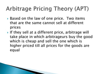  Based on the law of one price. Two items
that are the same cannot sell at different
prices
 If they sell at a different price, arbitrage will
take place in which arbitrageurs buy the good
which is cheap and sell the one which is
higher priced till all prices for the goods are
equal
 