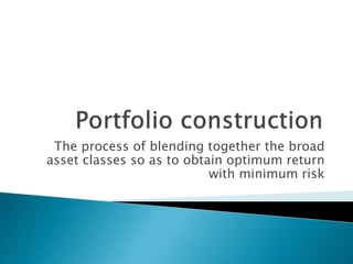 The process of blending together the broad
asset classes so as to obtain optimum return
with minimum risk
 