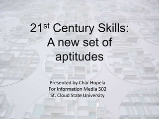 st
21

Century Skills:
A new set of
aptitudes
Presented by Char Hopela
For Information Media 502
St. Cloud State University

 