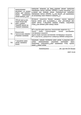 õýëõýýíèé ìåíåæìåíò áà Íèéë¿¿ëýëòèéí ãèíæèí õýëõýýíèé
       áàéãóóëëàãàä
                              óäèðäëàãûí ñèñòåì (ÍÃÕÓÑ), ÍÃÕÓÑ íü õýðõýí áèçíåñèéí ¿íýò
       áèçíåñèéí ¿íý öýíèéã
                              ç¿éëèéã áèé áîëãîäîã òóõàé, Õýðýãëýã÷òýé õàðèëöàõ
       õýðõýí áèé áîëãîäîã,
                              óäèðäëàãûí ñèñòåì (ÕÕÓÑ), ò¿¿íèé áèçíåñ ¿éë àæèëëàãàà
       õýðõýí   àæèëëàäàã
                              áà øèíæèëãýý õèéõ ïðîãðàììûí õýðýãñë¿¿ä
       òóõàé äýëãýð¿¿ëýõ
                              Интернэт технологи бизнес загварыг хэрхэн өөрчилж
       ÝÌÑ-èéí äýä á¿òýö,
                              байгаа òóõàé, øèíý á¿òýýãäýõ¿¿í, øèíý ¿éë÷èëãýýã áèé
       Öàõèì êîìïàíè áèé
                              áîëãîõ áîëîìæ, Ý-áèçíåñèéí öààøäûí õºãæèë, Ì-áèçíåñèéã
YI     áîëîõ ¿çýãäýë:
                              õºãæ¿¿ëæ áàéãàà çàðèì æèøýý òàòàõ
       Ýëåêòðîí áèçíåñ áà
       Ýëåêòðîí õóäàëäàà
                              МТ-н дэд бүтцийн хувьслын технологийн хөдөлгөгч õ¿÷
                              Орчин    үеийн     компьютерийн    техник   хангамжèéн
       Мэдээллийн
                              платформын хандлагà
YII    Технологийн öààøäûí
                              Орчин үеийн програм хангамжийн платформын хандлагà
       õºãæëèéí õàíäëàãà
                              МТ-н дэд бүтэц, удирдлагын шийдлүүд ãàðãàõ шаардлагà

                              Ìýäýýëýëä, ìýäëýãò ñóóðèëñàí ýäèéí çàñàã, ñ¿ëæýýíèé ýäèéí
       Ý-áèçíåñèéí ýäèéí
                              çàñàã,   áàéãóóëëàãàä     ìýäýýëëèéí   òåõíîëîãèéí  àëáà
YIII   çàñàã, Ìåòêàëôûí
                              áàéãóóëàõ, ìýðãýæèëòí¿¿äèéí øààðäëàãûí ºñºëò, òýäíèé
       õóóëü
                              àæèë ¿¿ðãèéí òóõàé

                                       Áîëîâñðóóëñàí: ………………..äîê.,äýä ïðîô.Öñ.Ãàíáàò

                                                                              2007-10-20
 