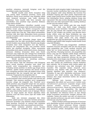 penelitian selanjutnya, memenuhi keinginan sosial dan
meyediakan sesuatu yang bermanfaat.
Memilih masalah untuk diteliti merupakan tahap
yang penting dalam melakukan penelitian, karena pada
hakikatnya seluruh proses penelitian yang dijalankan adalah
untuk menjawab pertanyaan yang sudah ditentukan
sebelumnya. Suatu masalah tidak harus menuntut atau
menimbulkan suatu penelitian tetapi penelitian dilakukan
karena adanya masalah.
Penentuan permasalahan (identifikasi masalah) secara
jelas dan sederhana bertujuan untuk mentransformasikan topik
kedalam sesuatu yang bisa dikelola (manageable) dalam
artian disesuaikan dengan kemampuan peneliti dan batasanbatasan sumber daya yang ada. Tanpa adanya permasalahan,
penelitian tidak akan dapat dilaksanakan karena perumusan
masalah merupakan sumber utama dari unsur penelitian yang
akan dilaksanakan.
Masalah perlu dirumuskan dengan tujuan agar
permasalahan jelas dan tidak menimbulkan kesalahan dalam
menafsir keadaan yang sedang diteliti. Masalah yang diangkat
merupakan dasar untuk mengajukan teori dan hipotesis,
pencarian dan pengumpulan data, serta pemilihan metode
analisis dan penarikan kesimpulan. Dalam merumuskan
permasalahan perlu adanya teknik-teknik tertentu, diantaranya
pertanyaan sebaiknya dirumuskan dalam suatu bentuk
pertanyaan yang singkat dan jelas sehingga bisa memberikan
petunjuk untuk pengumpulan data serta pencarian metode dan
analisa data yang tepat untuk pemecahan masalah tersebut.
Metode penelitian dan metodologi penelitian,
keduanya berbeda namun saling terkait
satu sama lainnya. Pada bab sebelumnya telah disinggung
bahwa metode penelitian merupakan suatu teknik atau
prosedur untuk mengumpulkan dan menganalisa data.
Terkadang metode penelitian ini disebut juga dengan desain
penelitian. Apabila metode penelitian tadi disusun menjadi
suatu metodologi penelitian maka ada langkah tertentu untuk
mengumpulkan data dan mengolah data agar tidak terjadi
kerancuan. Pengumpulan dan pengolahan data ini
Penelitian survei termasuk ke dalam penelitian yang
bersifat kuantitatif untuk meneliti perilaku suatu individu atau
kelompok. Pada umumnya penelitian survei menggunakan
kuesioner sebagai alat pengambil data. Penelitian survei
adalah penelitian yang mengambil sampel dari satu populasi
dan menggunakan kuesioner sebagai alat pengumpulan data
yang pokok. Dalam penelitian survei diperlukan jumlah
populasi yang cukup besar jika penelitinya menginginkan
hasil yang mencerminkan kondisi nyata di lapangan. Metode
survei ini sangat popular dan banyak digunakan dalam
penelitian sosial dan bisnis karena cepat dan mudah untuk
dilaksanakan.
Salah satu instrumen pengumpul data dalam
penelitian adalah kuesioner. Kuesioner berisikan pertanyaanpertanyaan berstruktur yang berkaitan dengan permasalahan
dalam penelitian. Kuesioner ini nantinya akan disebarkan
kepada responden atau objek yang menjadi pusat penelitian.
Dalam melakuian penelitian survei biasanya
kuesionar yang akan disebarkan harus diujicobakan dulu

beberapa kali untuk mengukur tingkat keakuratannya. Selama
kuesioner tersebut memberikan hasil yang sudah konvergen
maka pengujian sudah cukup dilakukan dan kuesioner bisa
disebarkan langsung pada objek peneliti. Representatif dari
sampel sangat penting karena jawaban dalam kuesioner tidak
bisa diekstrapolasi karena sampling tekniknya berupa data
representatif. Bila data tersebut dikumpulkan di daerah yang
tidak benar atau tidak representatif maka sampling tekniknya
bersifat acak atau random validity.
Kekuatan survei terletak pada data yang diambil
langsung dari objek yang diteliti dengan mengajukan
pertanyaanya secara berstruktur. Kelemahan survei terletak
pada apa yang dijawab oleh responden belum tentu sesuai
dengan isi hati mungkin saja jawaban yang diberikan hanya
berupa refleksi sesaat dan bukan berdasarkan apa yang
dirasakan. Namun walaupun begitu, bukan berarti riset yang
dilakukan telah gagal, karena riset yang dilakukan
mengkonfirm apa yang kita hipotesiskan. Riset atau penelitian
dikatakan gagal apabila tidak mengikuti kaedah-kaedah ilmiah
yang telah ditetapkan.
Dalam penelitian yang menggunakan pendekatan
kuantitatif, kuesioner merupakan salah satu alat yang penting
untuk pengambilan data. Untuk membuat kuesioner bisa
dilihat dari sisi format pertanyaan maupun model jawaban
yang diberikan. Disamping kuesioner, alat pengambilan data
lainnya yang juga bisa dilakukan adalah dengan melakukan
interview. Cara-cara melakukan interview diatur secara
sistematis agar dapat memperoleh informasi dan data yang
berkualitas serta sesuai dengan yang diinginkan oleh peneliti.
Dalam pembuatan kuesioner ini, terlebih dahulu
perlu diuji validitas dan reliabilitasnya sebelum disebarkan
pada responden. Hal ini berguna untuk melihat apakah ada
pertanyaan atau pernyataan yang tidak dimengerti oleh
responden. Bila responden mampu menjawab semua
pertanyaan yang diajukan maka kuesioner tersebut bisa
langsung digunakan pada penelitian yang sebenarnya.
Disamping itu juga perlu diperhatikan penyusunan format
pertanyaan serta model jawaban yang diberikan, karena
keduanya akan sangat menentukan kualitas dan ketepatan
jawaban responden.
Beberapa jenis kuesioner berdasarkan cara
pengumpulan data adalah mail questionnaire (melalui surat),
self-administered questionnaire (responden mengisi sendiri
kuesioner
tersebut),
interview (wawancara),
group
administered-questionaire. Desain dari setiap kuesioner akan
bergantung dengan cara pengambilan. Jika digunakan
wawancara, mungkin pertanyaan yang ada tidak terlalu rinci
dan diperhatikan tata bahasanya karena itu akan ditutupi
dengan kemampuan pewawancara menggali informasi dari
responden. Namun jika melalui surat atau self administered,
maka upayakan pertanyaan yang ada sejelas mungkin tentang
informasi apa yang harus dibuat.
Dalam membuat pertanyaan-pertanyaan di kuesioner
perlu diperhatikan perlunya memilih tipe pertanyaan terbuka
ataukah tertutup. Dalam pertanyaan tertutup, responden
diberikan pilihan-pilihan jawaban yang terbatas, sedangkan
pada pertanyaan terbuka dimungkinkan untuk menjawab

 