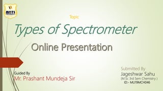 Types of Spectrometer
Topic
Submitted By
Jageshwar Sahu
(M.Sc 3rd Sem Chemistry )
Guided By
Mr. Prashant Mundeja Sir
ID:- MU19MCH046
 