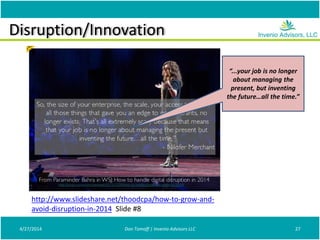 Disruption/Innovation
4/27/2014 Don Tomoff | Invenio Advisors LLC 27
http://www.slideshare.net/thoodcpa/how-to-grow-and-
avoid-disruption-in-2014 Slide #8
“...your job is no longer
about managing the
present, but inventing
the future…all the time.”
 