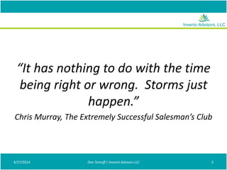 “It has nothing to do with the time
being right or wrong. Storms just
happen.”
Chris Murray, The Extremely Successful Salesman’s Club
4/27/2014 Don Tomoff | Invenio Advisors LLC 3
 