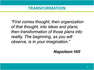 “First comes thought; then organization
of that thought, into ideas and plans;
then transformation of those plans into
reality. The beginning, as you will
observe, is in your imagination.”
Napoleon Hill
TRANSFORMATION
46
 