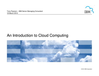 Tony Pearson – IBM Senior Managing Consultant
18 March 2010




An Introduction to Cloud Computing




                                                © 2010 IBM Corporation
 