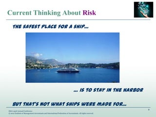 8
IMA’s 93rd Annual Conference
© 2012 Institute of Management Accountants and International Federation of Accountants. All rights reserved.
Current Thinking About Risk
The safest place for a ship…
… is to stay in the harbor
But that’s not what ships were made for…
 