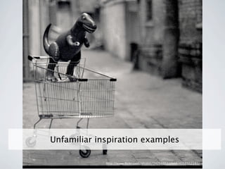 Unfamiliar inspiration examples

             http://www.ﬂickr.com/photos/24256351@N04/4150412283/
 