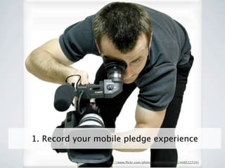1. Record your mobile pledge experience

                 http://www.ﬂickr.com/photos/88448902@N00/448512720/
 