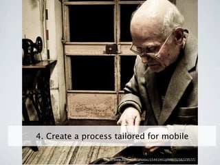 4. Create a process tailored for mobile

                 http://www.ﬂickr.com/photos/15441441@N00/3256329577/
 