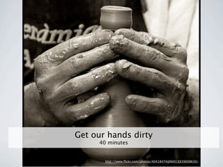 Get our hands dirty
      40 minutes


        http://www.ﬂickr.com/photos/40418474@N00/3939008630/
 