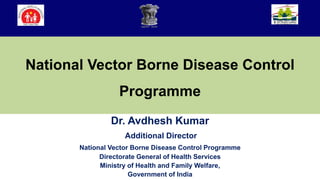 National Vector Borne Disease Control
Programme
Dr. Avdhesh Kumar
Additional Director
National Vector Borne Disease Control Programme
Directorate General of Health Services
Ministry of Health and Family Welfare,
Government of India
 
