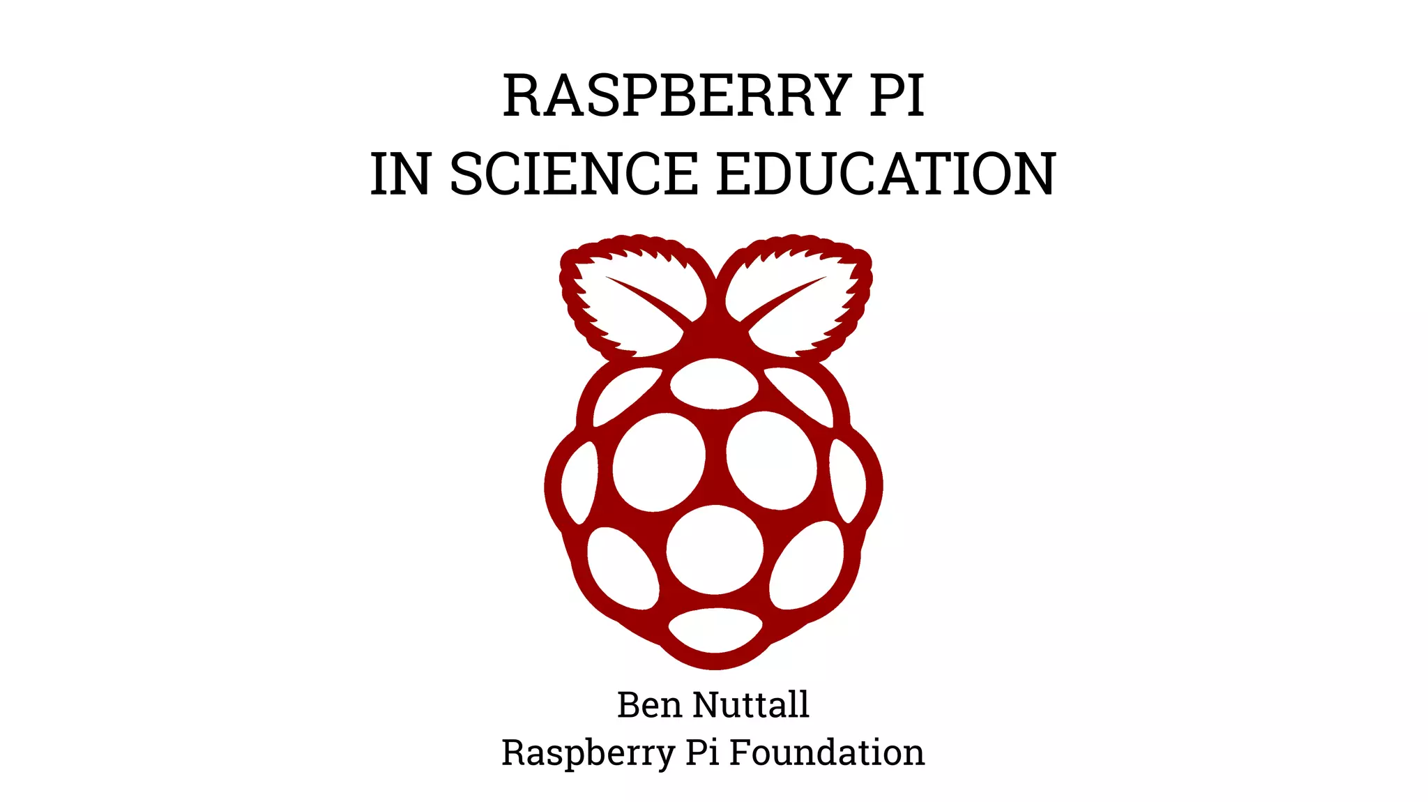 RASPBERRY PI 
IN SCIENCE EDUCATION 
Ben Nuttall 
Raspberry Pi Foundation 
 