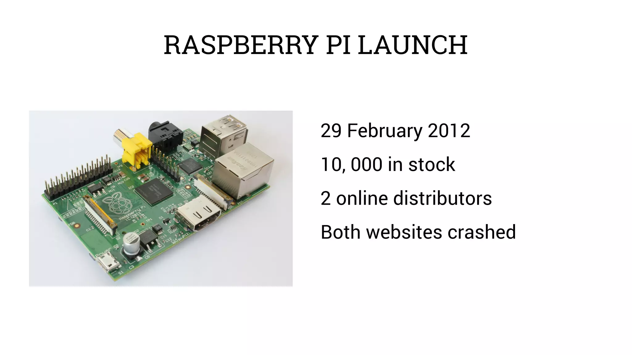 RASPBERRY PI LAUNCH 
29 February 2012 
10, 000 in stock 
2 online distributors 
Both websites crashed 
 