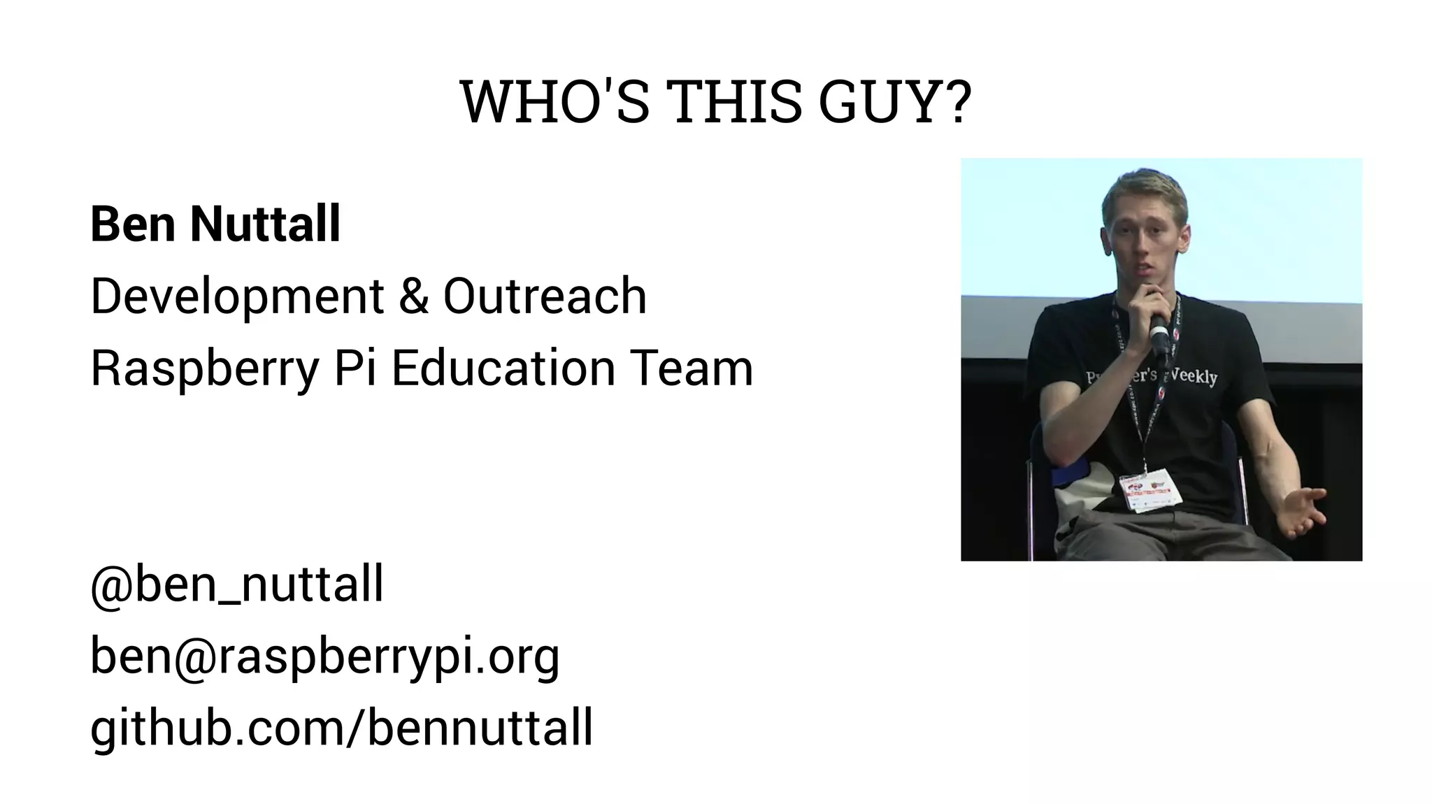 WHO'S THIS GUY? 
Ben Nuttall 
Development & Outreach 
Raspberry Pi Education Team 
@ben_nuttall 
ben@raspberrypi.org 
github.com/bennuttall 
 
