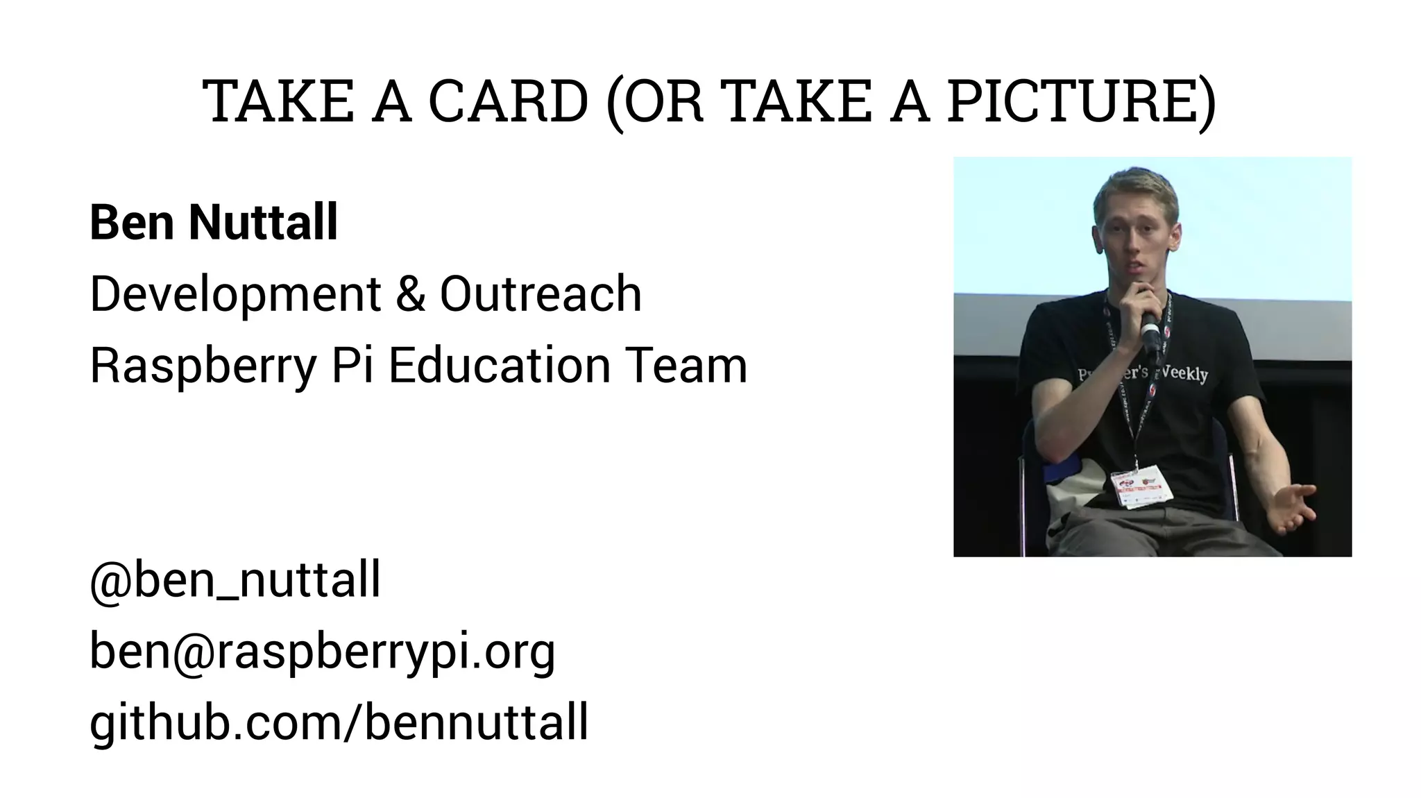 TAKE A CARD (OR TAKE A PICTURE) 
Ben Nuttall 
Development & Outreach 
Raspberry Pi Education Team 
@ben_nuttall 
ben@raspberrypi.org 
github.com/bennuttall 
