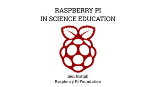 RASPBERRY PI 
IN SCIENCE EDUCATION 
Ben Nuttall 
Raspberry Pi Foundation 
 