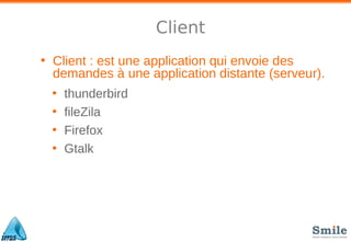 Client
• Client : est une application qui envoie des
demandes à une application distante (serveur).
• thunderbird
• fileZila
• Firefox
• Gtalk
 