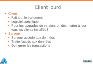 Client lourd
• Client
• Fait tout le traitement
• Logiciel spécifique
• Pour les upgrades de version, on doit mettre à jour
tous les clients installés !
• Serveur
• Serveur accède aux données
• Traite l'accès aux données
• Doit gérer les transactions
 