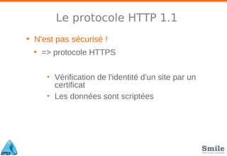 Le protocole HTTP 1.1
• N'est pas sécurisé !
• => protocole HTTPS
• Vérification de l'identité d'un site par un
certificat
• Les données sont scriptées
 