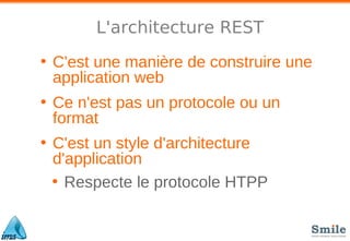 L'architecture REST
• C'est une manière de construire une
application web
• Ce n'est pas un protocole ou un
format
• C'est un style d'architecture
d'application
• Respecte le protocole HTPP
 