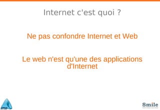Internet c'est quoi ?
Ne pas confondre Internet et Web
Le web n'est qu'une des applications
d'Internet
 
