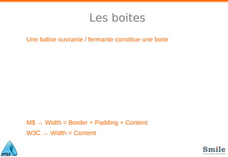 Les boites
Une balise ouvrante / fermante constitue une boite
M$ → Width = Border + Padding + Content
W3C → Width = Content
 