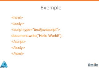 Exemple
<html>
<body>
<script type="text/javascript">
document.write("Hello World!");
</script>
</body>
</html>
 