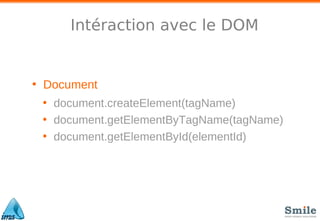 Intéraction avec le DOM
• Document
• document.createElement(tagName)
• document.getElementByTagName(tagName)
• document.getElementById(elementId)
 