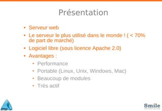 Présentation
• Serveur web
• Le serveur le plus utilisé dans le monde ! ( < 70%
de part de marché)
• Logiciel libre (sous licence Apache 2.0)
• Avantages :
• Performance
• Portable (Linux, Unix, Windows, Mac)
• Beaucoup de modules
• Très actif
 