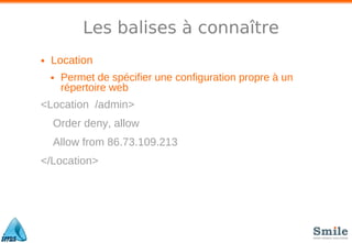 Les balises à connaître
• Location
• Permet de spécifier une configuration propre à un
répertoire web
<Location /admin>
Order deny, allow
Allow from 86.73.109.213
</Location>
 