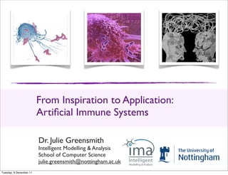 From Inspiration to Application:
                         Artiﬁcial Immune Systems

                         Dr. Julie Greensmith
                         Intelligent Modelling & Analysis
                         School of Computer Science
                         julie.greensmith@nottingham.ac.uk
Tuesday, 6 December 11
 