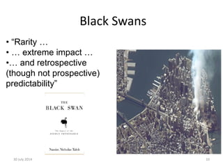 Black Swans
30 July 2014 10
• “Rarity …
• … extreme impact …
•… and retrospective
(though not prospective)
predictability”
 