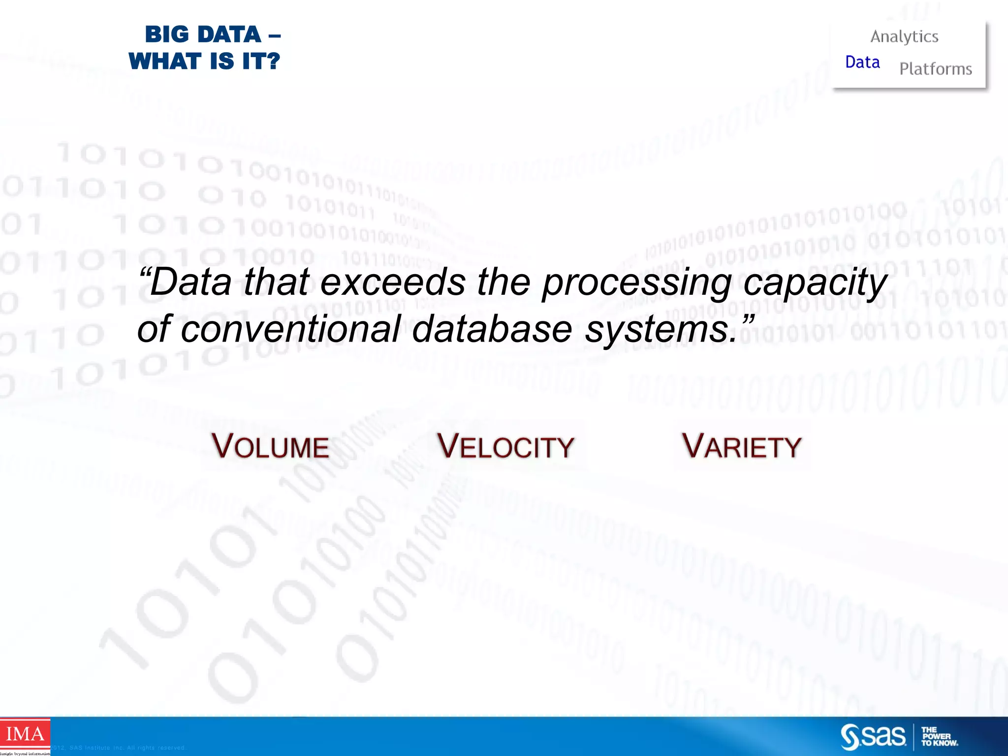BIG DATA –
WHAT IS IT?

“Data that exceeds the processing capacity
of conventional database systems.”

C op yr i g h t © 2 0 1 2 , S A S I n s t i t u t e I n c . A l l r i g h t s r es er v e d .

 