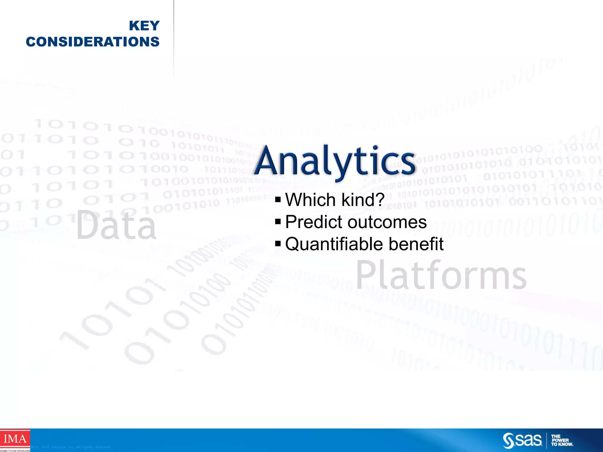 KEY
CONSIDERATIONS

Data

 Which kind?
 Predict outcomes
 Quantifiable benefit

Platforms

C op yr i g h t © 2 0 1 2 , S A S I n s t i t u t e I n c . A l l r i g h t s r es er v e d .

 
