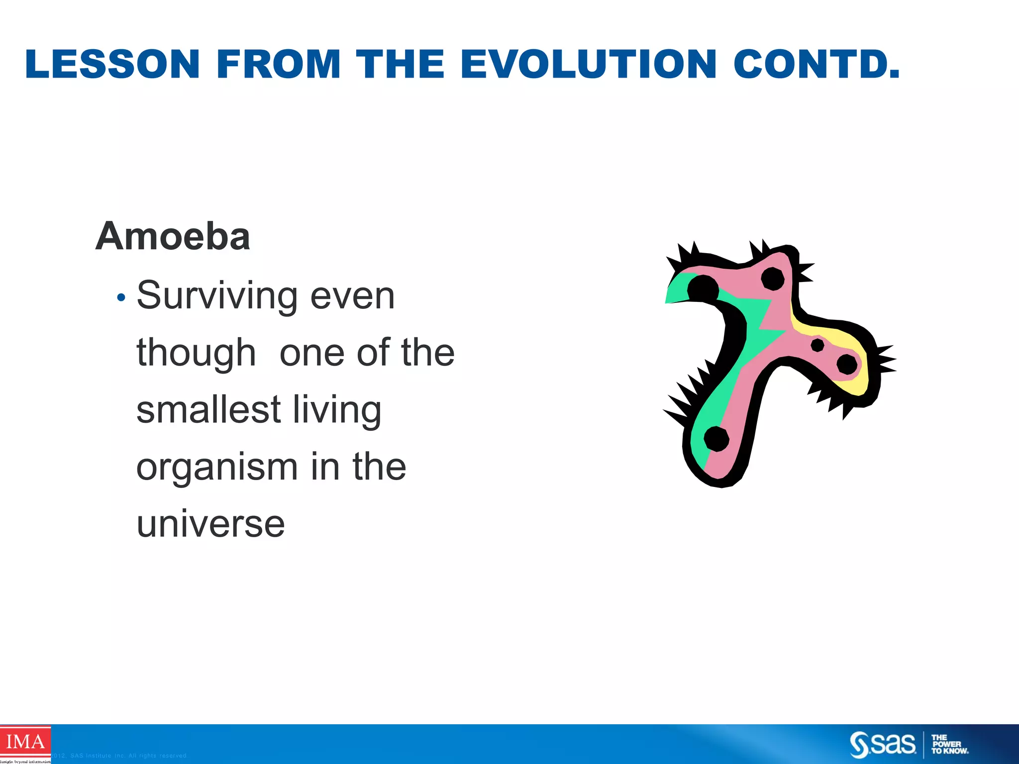 LESSON FROM THE EVOLUTION CONTD.

Amoeba
• Surviving even
though one of the
smallest living
organism in the
universe

C op yr i g h t © 2 0 1 2 , S A S I n s t i t u t e I n c . A l l r i g h t s r es er v e d .

 