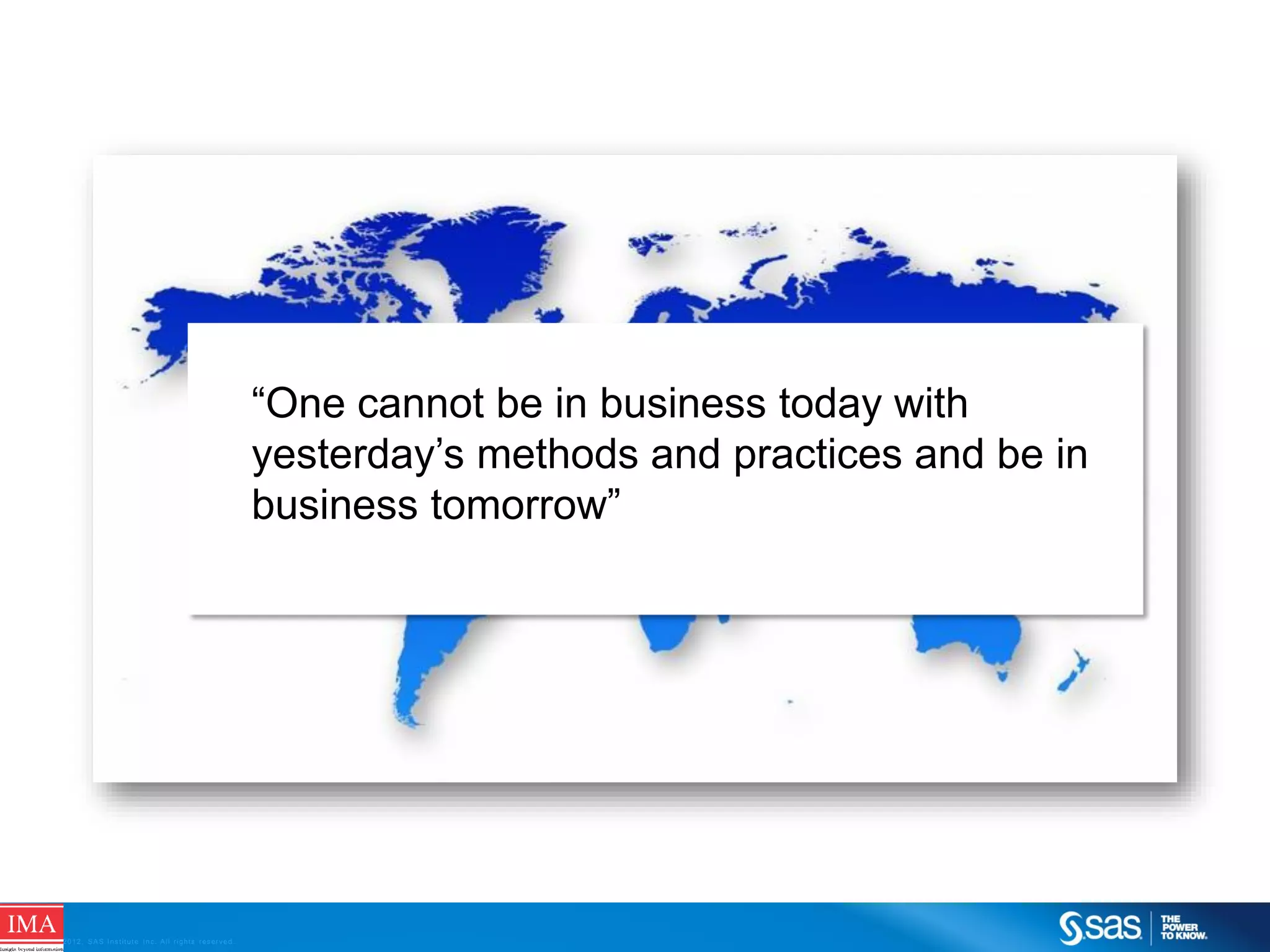 “One cannot be in business today with
yesterday’s methods and practices and be in
business tomorrow”

C op yr i g h t © 2 0 1 2 , S A S I n s t i t u t e I n c . A l l r i g h t s r es er v e d .

 