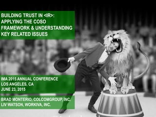 BUILDING TRUST IN <IR>:
APPLYING THE COSO
FRAMEWORK & UNDERSTANDING
KEY RELATED ISSUES
IMA 2015 ANNUAL CONFERENCE
LOS ANGELES, CA
JUNE 23, 2015
BRAD MONTERIO, COLCOMGROUP, INC.
LIV WATSON, WORKIVA, INC.
 