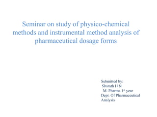 Seminar on study of physico-chemical
methods and instrumental method analysis of
pharmaceutical dosage forms
Submitted by:
Sharath H N
M. Pharma 1st year
Dept. Of Pharmaceutical
Analysis
 
